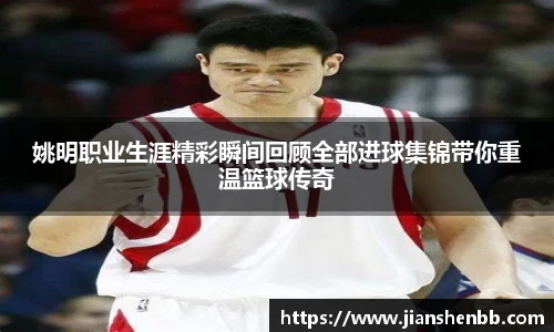 姚明职业生涯精彩瞬间回顾全部进球集锦带你重温篮球传奇