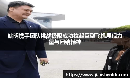 姚明携手团队挑战极限成功拉起巨型飞机展现力量与团结精神