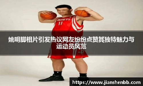 姚明脚相片引发热议网友纷纷点赞其独特魅力与运动员风范