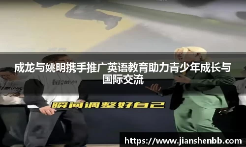 成龙与姚明携手推广英语教育助力青少年成长与国际交流