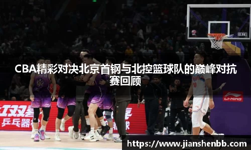 CBA精彩对决北京首钢与北控篮球队的巅峰对抗赛回顾