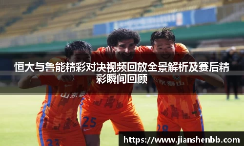 恒大与鲁能精彩对决视频回放全景解析及赛后精彩瞬间回顾